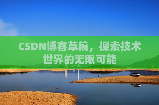 CSDN博客草稿,探索技术世界的无限可能 CSDN博客草稿,探索技术世界的无限可能